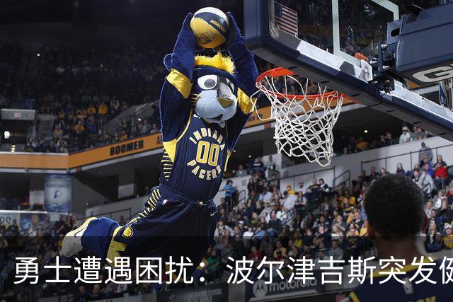 勇士遭遇困扰：波尔津吉斯突发健康问题缺席训练营